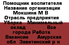 Помощник воспитателя › Название организации ­ Мокшина М.В. › Отрасль предприятия ­ Уборка › Минимальный оклад ­ 11 000 - Все города Работа » Вакансии   . Амурская обл.,Завитинский р-н